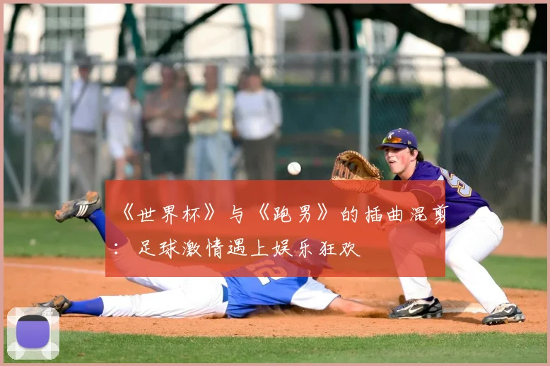 《世界杯》与《跑男》的插曲混剪：足球激情遇上娱乐狂欢