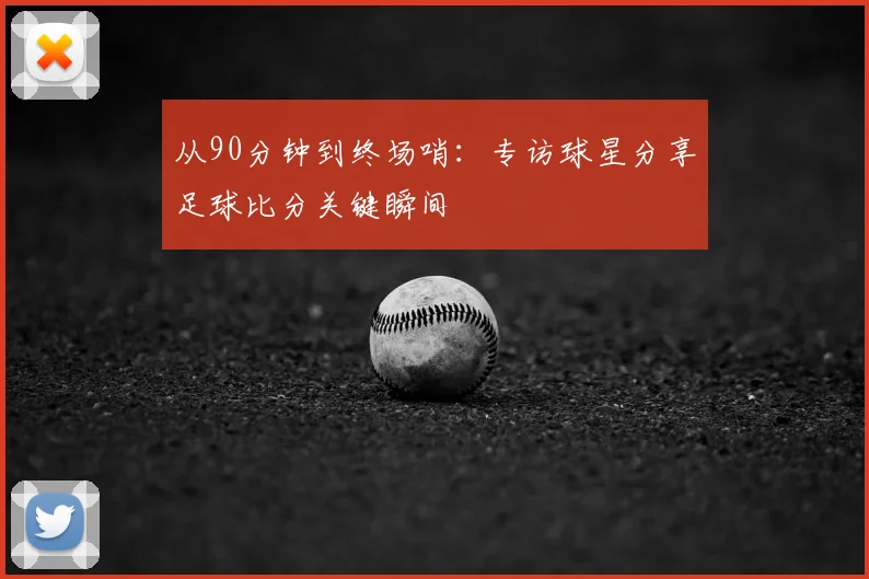 从90分钟到终场哨：专访球星分享足球比分关键瞬间