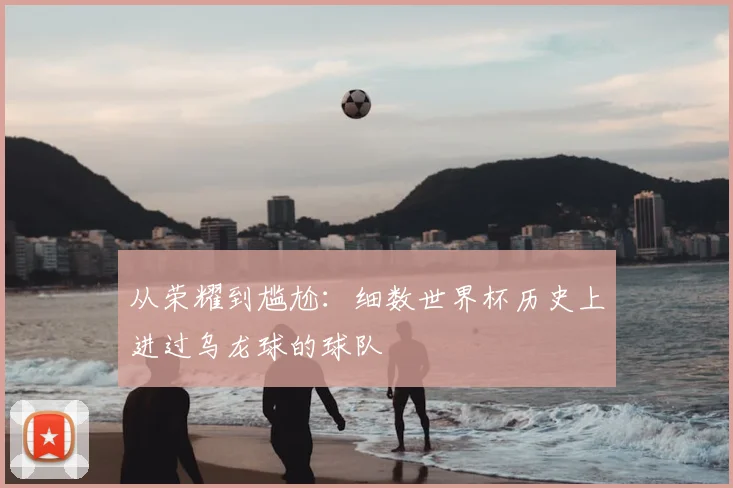 从荣耀到尴尬:细数世界杯历史上进过乌龙球的球队