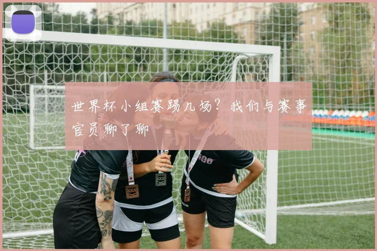 世界杯小组赛踢几场？我们与赛事官员聊了聊