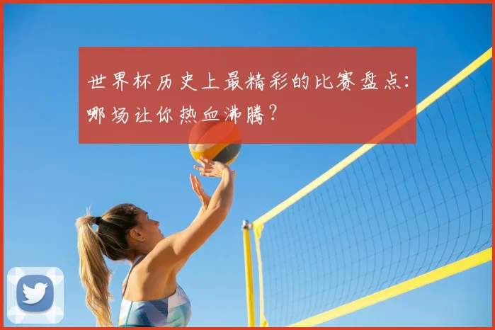 世界杯历史上最精彩的比赛盘点：哪场让你热血沸腾？