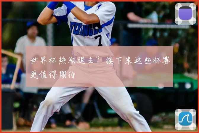 世界杯热潮退去？接下来这些杯赛更值得期待