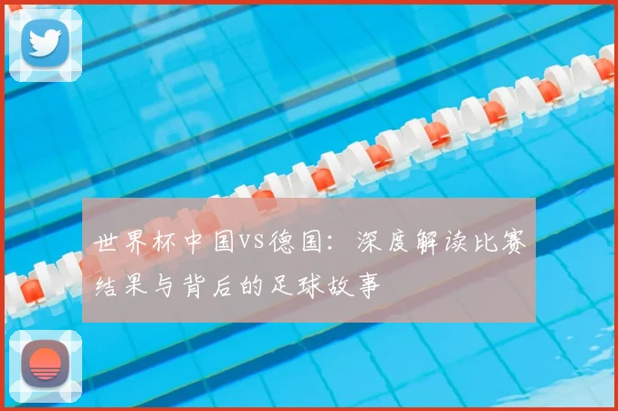 世界杯中国vs德国：深度解读比赛结果与背后的足球故事