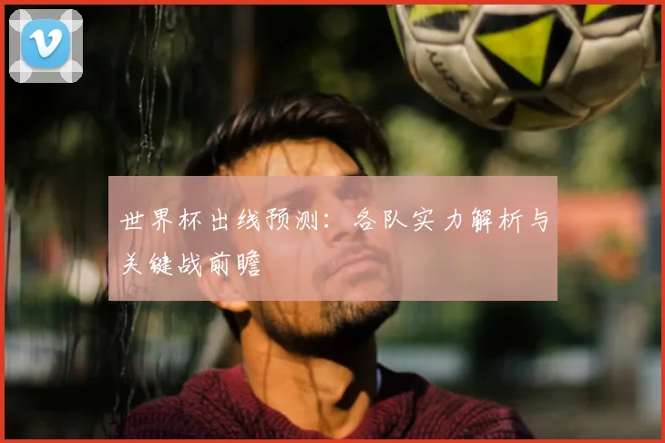 世界杯出线预测：各队实力解析与关键战前瞻