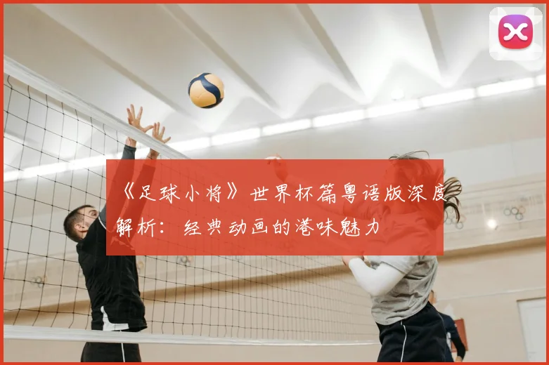 《足球小将》世界杯篇粤语版深度解析：经典动画的港味魅力