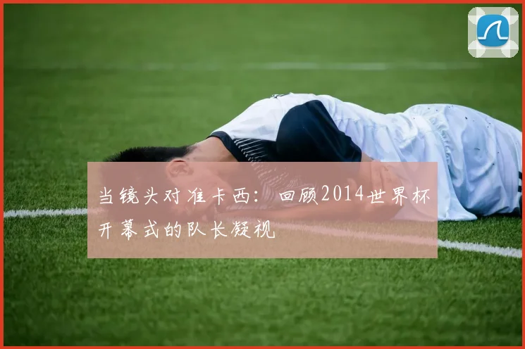当镜头对准卡西：回顾2014世界杯开幕式的队长凝视