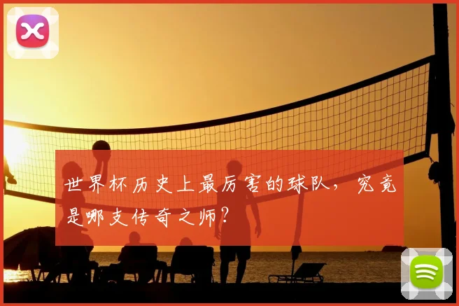 世界杯历史上最厉害的球队,究竟是哪支传奇之师?