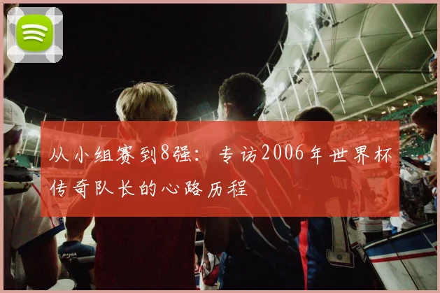 从小组赛到8强:专访2006年世界杯传奇队长的心路历程