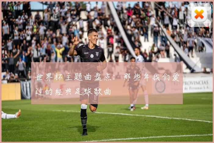 世界杯主题曲盘点:那些年我们爱过的经典足球歌曲
