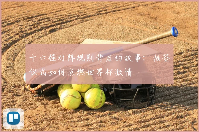 十六强对阵规则背后的故事:抽签仪式如何点燃世界杯激情