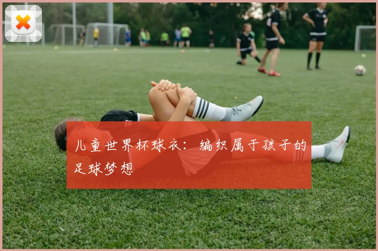 儿童世界杯球衣:编织属于孩子的足球梦想