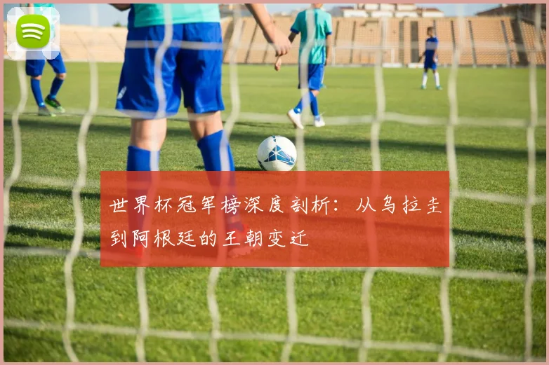 世界杯冠军榜深度剖析：从乌拉圭到阿根廷的王朝变迁