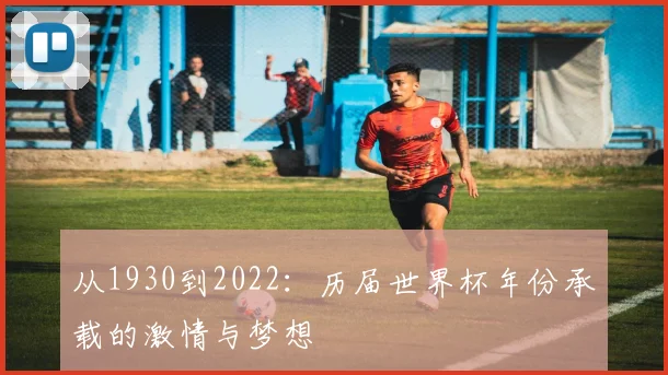 从1930到2022:历届世界杯年份承载的激情与梦想