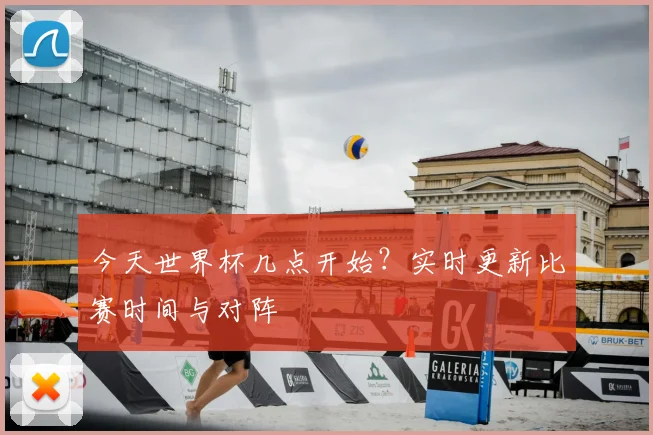 今天世界杯几点开始？实时更新比赛时间与对阵
