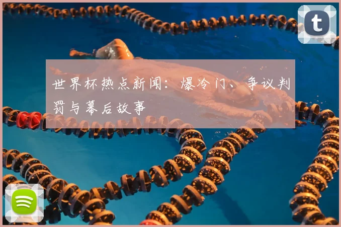 世界杯热点新闻：爆冷门、争议判罚与幕后故事