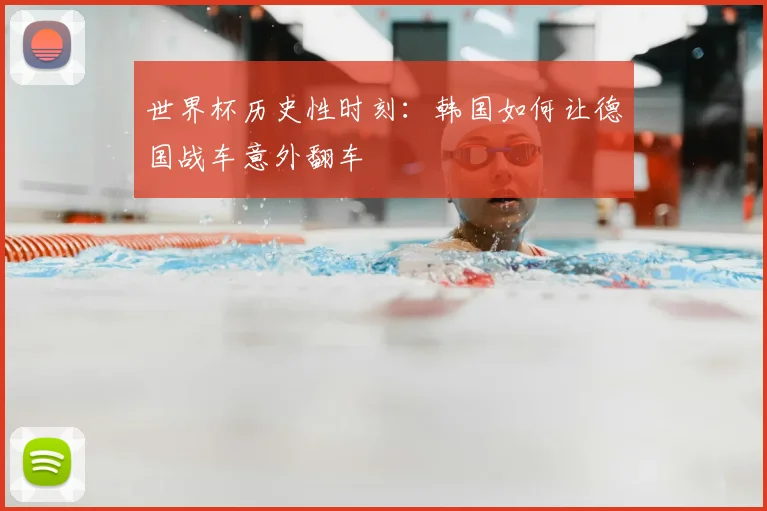 世界杯历史性时刻：韩国如何让德国战车意外翻车