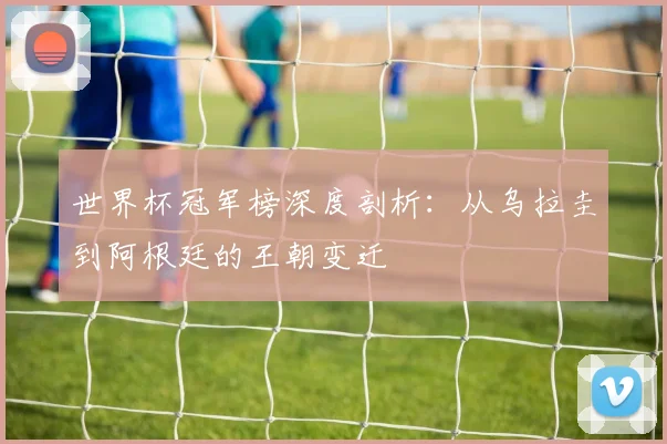 世界杯冠军榜深度剖析：从乌拉圭到阿根廷的王朝变迁